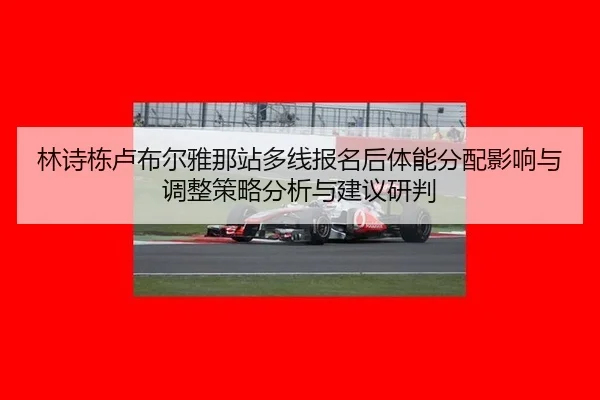 林诗栋卢布尔雅那站多线报名后体能分配影响与调整策略分析与建议研判