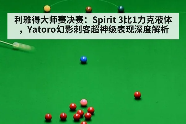 利雅得大师赛决赛:Spirit 3比1力克液体,Yatoro幻影刺客超神级表现深度解析