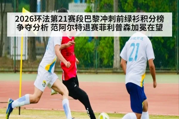 2026环法第21赛段巴黎冲刺前绿衫积分榜争夺分析 范阿尔特退赛菲利普森加冕在望