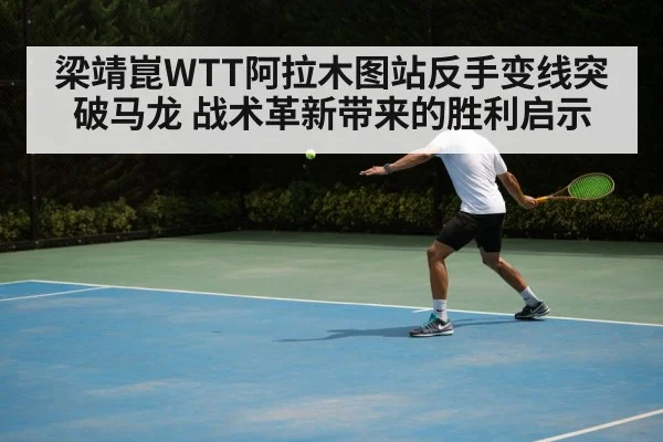 梁靖崑WTT阿拉木图站反手变线突破马龙 战术革新带来的胜利启示
