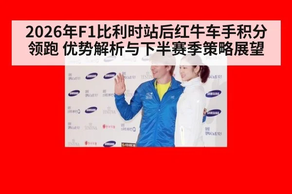 2026年F1比利时站后红牛车手积分领跑 优势解析与下半赛季策略展望
