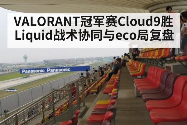 VALORANT冠军赛Cloud9胜Liquid战术协同与eco局复盘