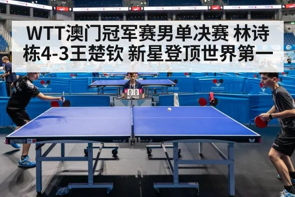 WTT澳门冠军赛男单决赛 林诗栋4-3王楚钦 新星登顶世界第一