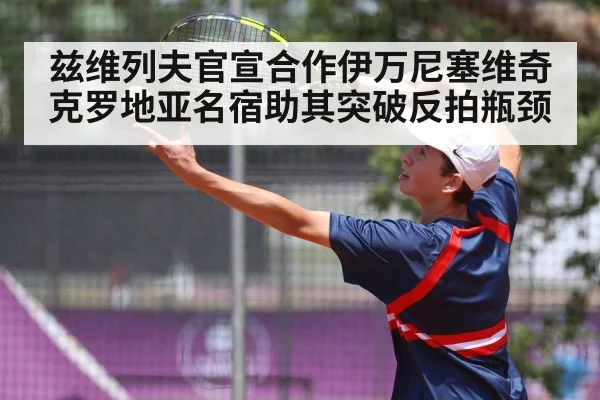 兹维列夫官宣合作伊万尼塞维奇 克罗地亚名宿助其突破反拍瓶颈